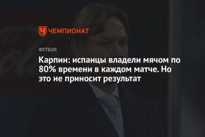 Валерий Карпин - Карпин: испанцы владели мячом по 80% времени в каждом матче. Но это не приносит результат - championat.com - Россия - Германия - Япония - Испания - Катар - Марокко - Коста Рика