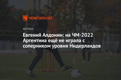 Евгений Алдонин - Георгий Горностаев - Евгений Алдонин: на ЧМ-2022 Аргентина ещё не играла с соперником уровня Нидерландов - championat.com - Москва - Россия - Франция - Хорватия - Голландия - Аргентина - Катар