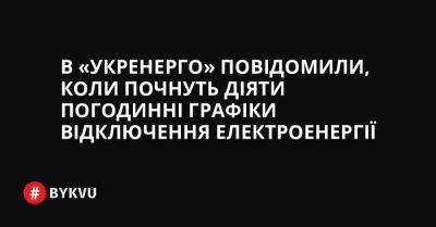 В «Укренерго» повідомили, коли почнуть діяти погодинні графіки відключення електроенергії - bykvu.com - Украина - Twitter