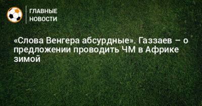 Валерий Газзаев - Арсен Венгер - «Слова Венгера абсурдные». Газзаев – о предложении проводить ЧМ в Африке зимой - bombardir.ru - Катар