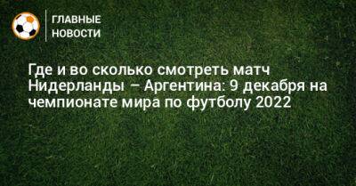 Где и во сколько смотреть матч Нидерланды – Аргентина: 9 декабря на чемпионате мира по футболу 2022 - bombardir.ru - Голландия - Аргентина - Катар