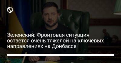 Владимир Зеленский - Зеленский: Фронтовая ситуация остается очень тяжелой на ключевых направлениях на Донбассе - liga.net - Украина