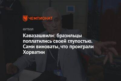 Анзор Кавазашвили - Георгий Горностаев - Кавазашвили: бразильцы поплатились за свою глупость. Сами виноваты, что проиграли Хорватии - championat.com - Бельгия - Бразилия - Хорватия - Катар