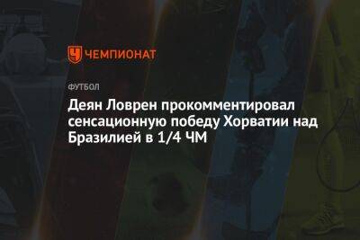 Андрей Панков - Деян Ловрен - Деян Ловрен прокомментировал сенсационную победу Хорватии над Бразилией в 1/4 ЧМ - championat.com - Россия - Франция - Бразилия - Хорватия - Голландия - Аргентина - Катар