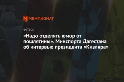 Шамиль Магомедов - «Надо отделять юмор от пошлятины». Минспорта Дагестана — об интервью президента «Кизляра» - championat.com - респ. Дагестан