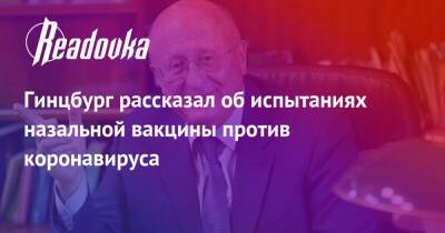 Александр Гинцбург - Гинцбург рассказал об испытаниях назальной вакцины против коронавируса - readovka.news - Россия
