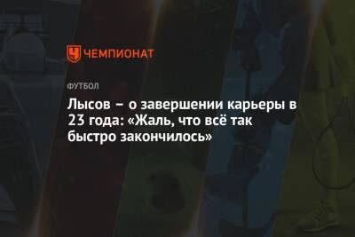 Олег Лысенко - Лысов – о завершении карьеры в 23 года: «Жаль, что всё так быстро закончилось» - championat.com