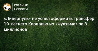 Фабрицио Романо - «Ливерпуль» не успел оформить трансфер 19-летнего Карвальо из «Фулхэма» за 8 миллионов - bombardir.ru