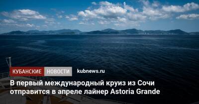 В первый международный круиз из Сочи отправится в апреле лайнер Astoria Grande - kubnews.ru - Сочи - Краснодарский край - Египет - Турция - Стамбул - г. Александрия - Сочи