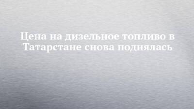 Цена на дизельное топливо в Татарстане снова поднялась - chelny-izvest.ru - респ. Татарстан