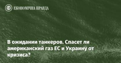 В ожидании танкеров. Спасет ли американский газ ЕС и Украину от кризиса? - epravda.com.ua - США - Украина - Польша - Катар - Австралія