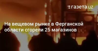 На вещевом рынке в Ферганской области сгорели 25 магазинов - gazeta.uz - Узбекистан