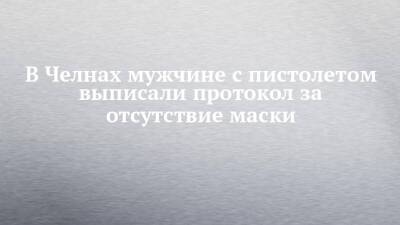 В Челнах мужчине с пистолетом выписали протокол за отсутствие маски - chelny-izvest.ru - Набережные Челны
