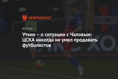 Федор Чалов - Василий Уткин - Уткин – о ситуации с Чаловым: ЦСКА никогда не умел продавать футболистов - championat.com - Испания