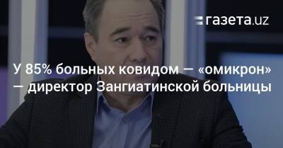 У 85% больных ковидом — «омикрон» — директор Зангиатинской больницы - gazeta.uz - Узбекистан