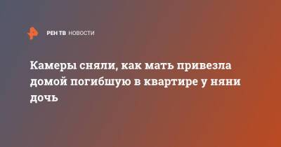 Камеры сняли, как мать привезла домой погибшую в квартире у няни дочь - ren.tv - Ленинградская обл.