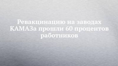 Ревакцинацию на заводах КАМАЗа прошли 60 процентов работников - chelny-izvest.ru - респ. Татарстан - Камаз