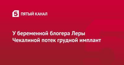Блогер - У беременной блогера Леры Чекалиной потек грудной имплант - 5-tv.ru