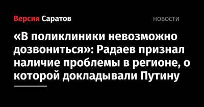 Владимир Путин - Валерий Радаев - «В поликлиники невозможно дозвониться»: Радаев признал наличие проблемы в регионе, о которой докладывали Путину - nversia.ru - Россия - Саратовская обл.