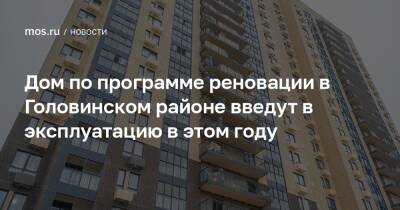 Рафик Загрутдинов - Дом по программе реновации в Головинском районе введут в эксплуатацию в этом году - mos.ru - Москва
