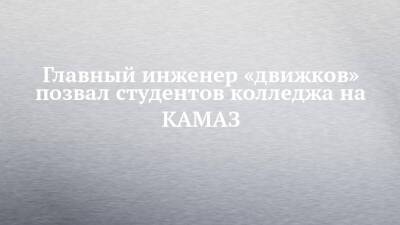 Главный инженер «движков» позвал студентов колледжа на КАМАЗ - chelny-izvest.ru - Набережные Челны - Камаз