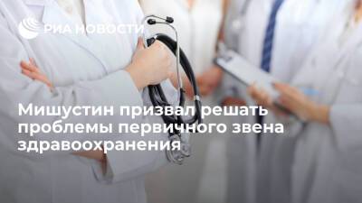 Михаил Мишустин - Премьер Мишустин поручил продолжать решать проблемы первичного звена здравоохранения - ria.ru - Москва - Россия