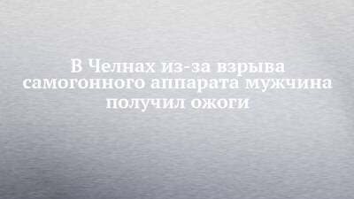 В Челнах из-за взрыва самогонного аппарата мужчина получил ожоги - chelny-izvest.ru - Россия - Набережные Челны