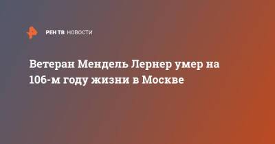 Ветеран Мендель Лернер умер на 106-м году жизни в Москве - ren.tv - Москва - Москва