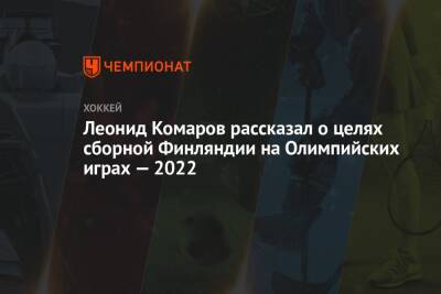Леонид Комаров рассказал о целях сборной Финляндии на Олимпийских играх — 2022 - championat.com - Китай - Сочи - Финляндия - Пекин