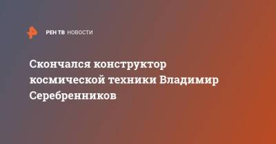 Скончался конструктор космической техники Владимир Серебренников - ren.tv - Скончался