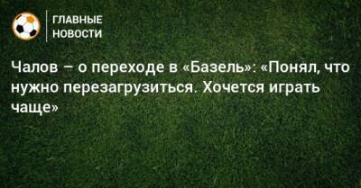 Федор Чалов - Чалов – о переходе в «Базель»: «Понял, что нужно перезагрузиться. Хочется играть чаще» - bombardir.ru - Россия - Швейцария