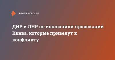 Василий Небензя - ДНР и ЛНР не исключили провокаций Киева, которые приведут к конфликту - ren.tv - Россия - Украина - Киев - ДНР - ЛНР