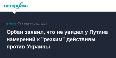 Владимир Путин - Виктор Орбан - Венгрия - Орбан заявил, что не увидел у Путина намерений к "резким" действиям против Украины - interfax.ru - Москва - Россия - Украина - Венгрия