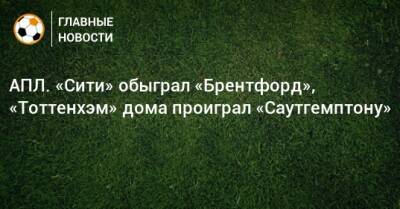 АПЛ. «Сити» обыграл «Брентфорд», «Тоттенхэм» дома проиграл «Саутгемптону» - bombardir.ru - Англия