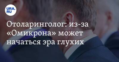 Владимир Зайцев - Анатолий Альтштейн - Отоларинголог: из-за «Омикрона» может начаться эра глухих - ura.news - Россия