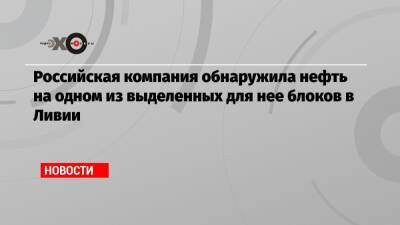 Российская компания обнаружила нефть на одном из выделенных для нее блоков в Ливии - echo.msk.ru - Россия - Италия - Ливия