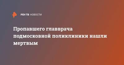 Ольга Врадий - Пропавшего главврача подмосковной поликлиники нашли мертвым - ren.tv - Россия - Московская обл. - Норильск - Московская область