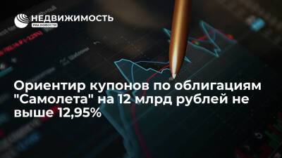 Ориентир купонов по облигациям ГК "Самолет" на 12 млрд рублей не выше 12,95% - realty.ria.ru - Москва