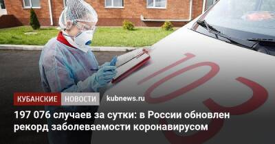 197 076 случаев за сутки: в России обновлен рекорд заболеваемости коронавирусом - kubnews.ru - Россия - Краснодарский край