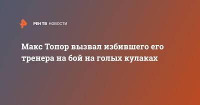 Максим Новоселов - Альберт Кармазян - Макс Топор вызвал избившего его тренера на бой на голых кулаках - ren.tv