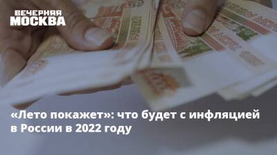 Юрий Юденков - «Лето покажет»: что будет с инфляцией в России в 2022 году - vm.ru - Москва - Россия