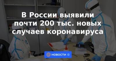 В России выявили почти 200 тыс. новых случаев коронавируса - news.mail.ru - Москва - Россия - Красноярский край - Санкт-Петербург - Московская обл. - Нижегородская обл. - Алтайский край - Свердловская обл.
