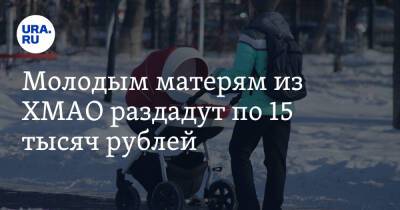 Молодым матерям из ХМАО раздадут по 15 тысяч рублей - ura.news - Югра