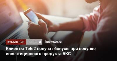 Клиенты Tele2 получат бонусы при покупке инвестиционного продукта БКС - kubnews.ru