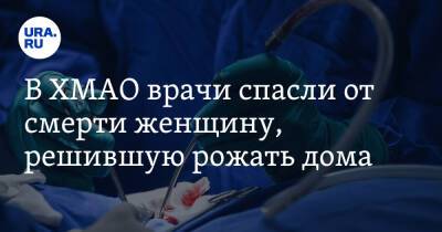 В ХМАО врачи спасли от смерти женщину, решившую рожать дома - ura.news - Ханты-Мансийск - Югра