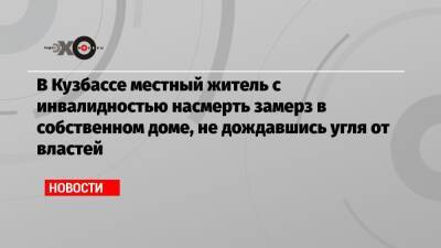 В Кузбассе местный житель с инвалидностью насмерть замерз в собственном доме, не дождавшись угля от властей - echo.msk.ru