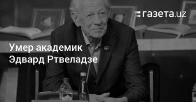 Умер академик Эдвард Ртвеладзе - gazeta.uz - Москва - США - Вашингтон - Токио - Англия - Узбекистан - Грузия - Лондон - Франция - Япония - Париж - Стокгольм - Ташкент - г. Александрия - Никосия