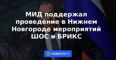 МИД поддержал проведение в Нижнем Новгороде мероприятий ШОС и БРИКС - news.mail.ru - Нижний Новгород