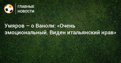 Наиль Умяров - Паоло Ваноль - Умяров – о Ваноли: «Очень эмоциональный. Виден итальянский нрав» - bombardir.ru