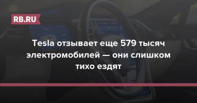 Tesla отзывает еще 579 тысяч электромобилей — они слишком тихо ездят - rb.ru